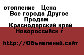 отопление › Цена ­ 50 000 - Все города Другое » Продам   . Краснодарский край,Новороссийск г.